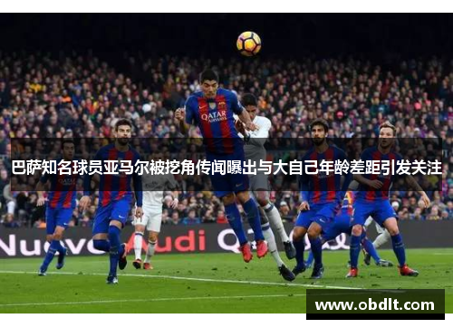 巴萨知名球员亚马尔被挖角传闻曝出与大自己年龄差距引发关注